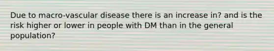 Due to macro-vascular disease there is an increase in? and is the risk higher or lower in people with DM than in the general population?