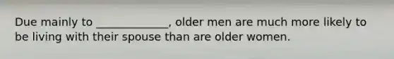 Due mainly to _____________, older men are much more likely to be living with their spouse than are older women.