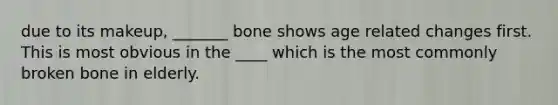 due to its makeup, _______ bone shows age related changes first. This is most obvious in the ____ which is the most commonly broken bone in elderly.