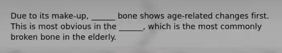 Due to its make-up, ______ bone shows age-related changes first. This is most obvious in the ______, which is the most commonly broken bone in the elderly.