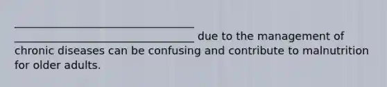 _________________________________ _________________________________ due to the management of chronic diseases can be confusing and contribute to malnutrition for older adults.