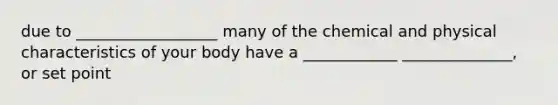 due to __________________ many of the chemical and physical characteristics of your body have a ____________ ______________, or set point