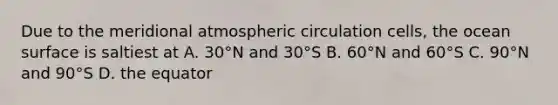 Due to the meridional atmospheric circulation cells, the ocean surface is saltiest at A. 30°N and 30°S B. 60°N and 60°S C. 90°N and 90°S D. the equator