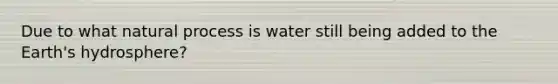 Due to what natural process is water still being added to the Earth's hydrosphere?