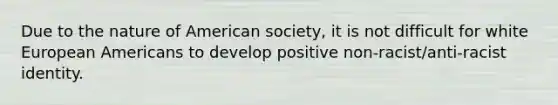 Due to the nature of American society, it is not difficult for white European Americans to develop positive non-racist/anti-racist identity.