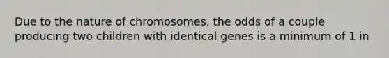 Due to the nature of chromosomes, the odds of a couple producing two children with identical genes is a minimum of 1 in