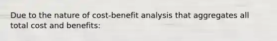 Due to the nature of cost-benefit analysis that aggregates all total cost and benefits: