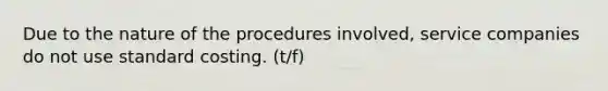 Due to the nature of the procedures involved, service companies do not use standard costing. (t/f)