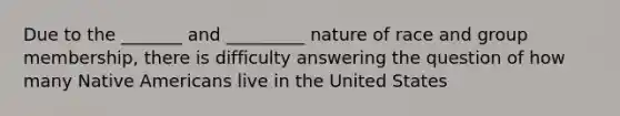 Due to the _______ and _________ nature of race and group membership, there is difficulty answering the question of how many Native Americans live in the United States