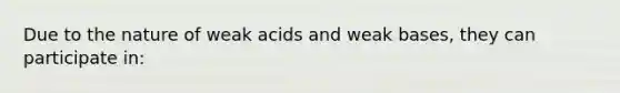 Due to the nature of weak acids and weak bases, they can participate in: