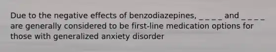 Due to the negative effects of benzodiazepines, _ _ _ _ and _ _ _ _ are generally considered to be first-line medication options for those with generalized anxiety disorder