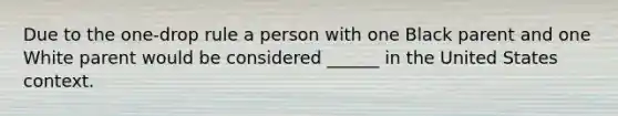 Due to the one-drop rule a person with one Black parent and one White parent would be considered ______ in the United States context.