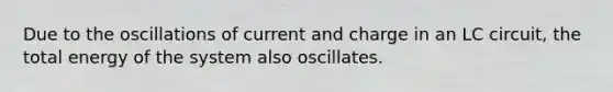 Due to the oscillations of current and charge in an LC circuit, the total energy of the system also oscillates.