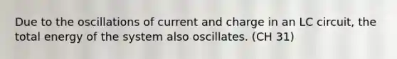 Due to the oscillations of current and charge in an LC circuit, the total energy of the system also oscillates. (CH 31)