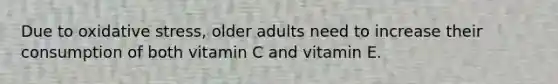 Due to oxidative stress, older adults need to increase their consumption of both vitamin C and vitamin E.