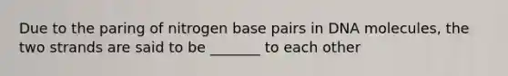 Due to the paring of nitrogen base pairs in DNA molecules, the two strands are said to be _______ to each other