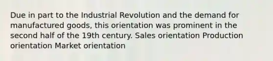 Due in part to the Industrial Revolution and the demand for manufactured goods, this orientation was prominent in the second half of the 19th century. Sales orientation Production orientation Market orientation