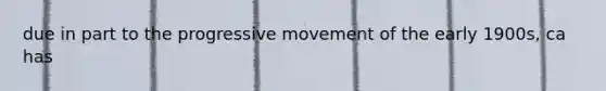 due in part to the progressive movement of the early 1900s, ca has