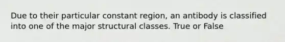 Due to their particular constant region, an antibody is classified into one of the major structural classes. True or False