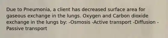 Due to Pneumonia, a client has decreased surface area for gaseous exchange in the lungs. Oxygen and Carbon dioxide exchange in the lungs by: -Osmosis -Active transport -Diffusion -Passive transport