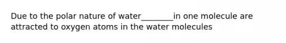 Due to the polar nature of water________in one molecule are attracted to oxygen atoms in the water molecules