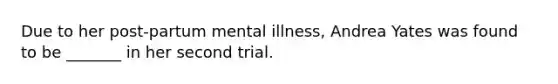 Due to her post-partum mental illness, Andrea Yates was found to be _______ in her second trial.