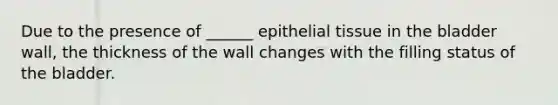 Due to the presence of ______ epithelial tissue in the bladder wall, the thickness of the wall changes with the filling status of the bladder.