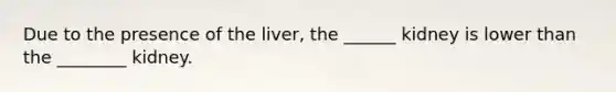 Due to the presence of the liver, the ______ kidney is lower than the ________ kidney.