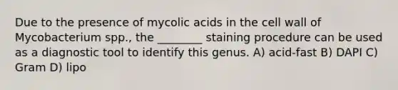 Due to the presence of mycolic acids in the cell wall of Mycobacterium spp., the ________ staining procedure can be used as a diagnostic tool to identify this genus. A) acid-fast B) DAPI C) Gram D) lipo