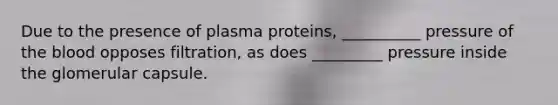 Due to the presence of plasma proteins, __________ pressure of <a href='https://www.questionai.com/knowledge/k7oXMfj7lk-the-blood' class='anchor-knowledge'>the blood</a> opposes filtration, as does _________ pressure inside the glomerular capsule.