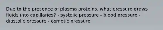 Due to the presence of plasma proteins, what pressure draws fluids into capillaries? - systolic pressure - blood pressure - diastolic pressure - osmotic pressure