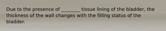 Due to the presence of ________ tissue lining of the bladder, the thickness of the wall changes with the filling status of the bladder.