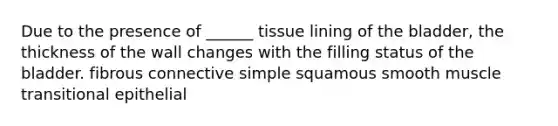 Due to the presence of ______ tissue lining of the bladder, the thickness of the wall changes with the filling status of the bladder. fibrous connective simple squamous smooth muscle transitional epithelial