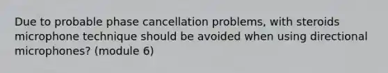 Due to probable phase cancellation problems, with steroids microphone technique should be avoided when using directional microphones? (module 6)