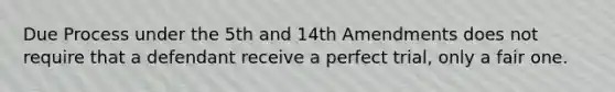 Due Process under the 5th and 14th Amendments does not require that a defendant receive a perfect trial, only a fair one.