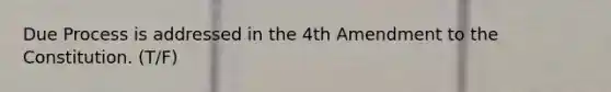 Due Process is addressed in the 4th Amendment to the Constitution. (T/F)