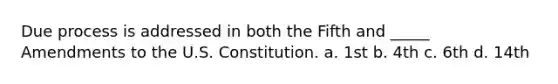 Due process is addressed in both the Fifth and _____ Amendments to the U.S. Constitution. a. 1st b. 4th c. 6th d. 14th