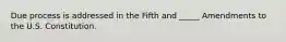 Due process is addressed in the Fifth and _____ Amendments to the U.S. Constitution.