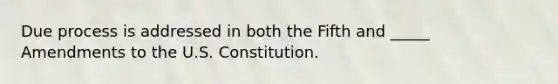 Due process is addressed in both the Fifth and _____ Amendments to the U.S. Constitution.