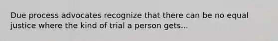 Due process advocates recognize that there can be no equal justice where the kind of trial a person gets...