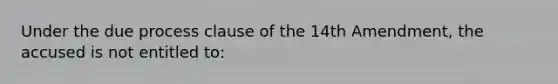 Under the due process clause of the 14th Amendment, the accused is not entitled to: