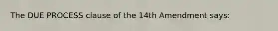 The DUE PROCESS clause of the 14th Amendment says: