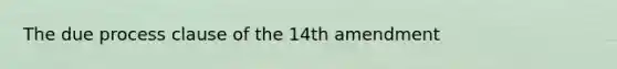 The due process clause of the 14th amendment