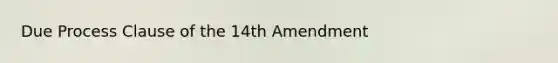 Due Process Clause of the 14th Amendment