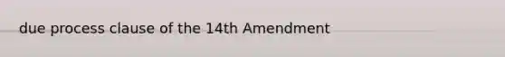 due process clause of the 14th Amendment