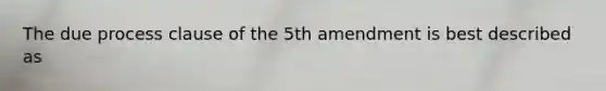 The due process clause of the 5th amendment is best described as