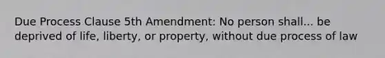 Due Process Clause 5th Amendment: No person shall... be deprived of life, liberty, or property, without due process of law