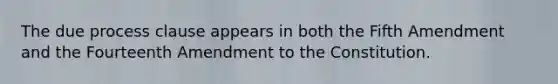 The due process clause appears in both the Fifth Amendment and the Fourteenth Amendment to the Constitution.