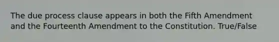 The due process clause appears in both the Fifth Amendment and the Fourteenth Amendment to the Constitution. True/False