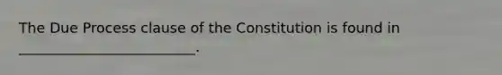 The Due Process clause of the Constitution is found in _________________________.